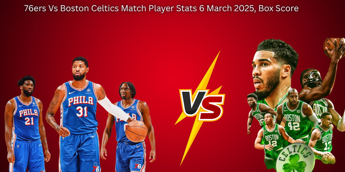 76ers Vs Boston Celtics Match Player Stats 6 March 2025, Box Score