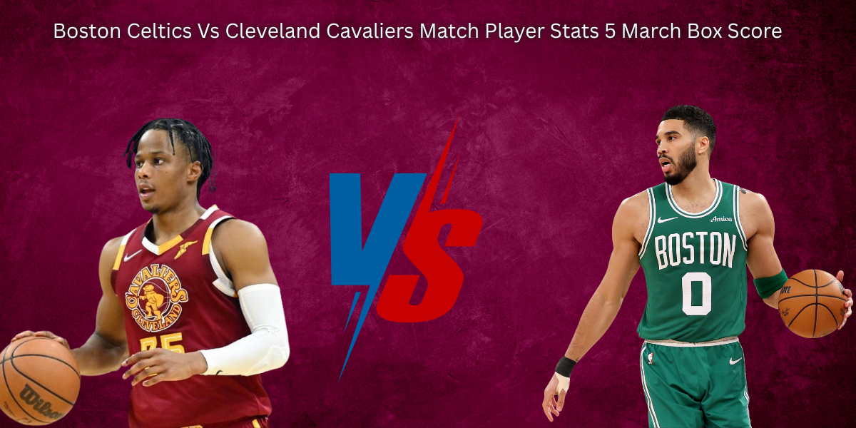 Boston Celtics Vs Cleveland Cavaliers Match Player Stats 5 March Box Score