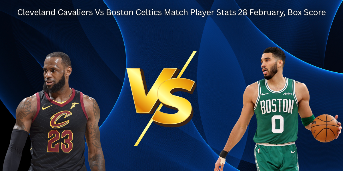 Cleveland Cavaliers Vs Boston Celtics Match Player Stats 28 February, Box Score