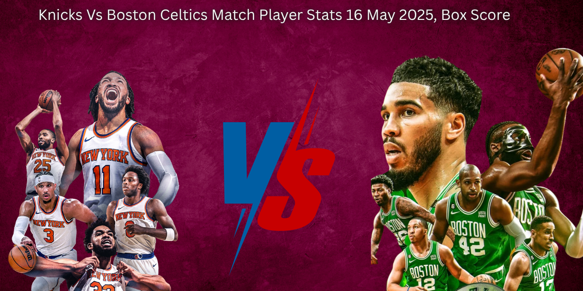 Knicks Vs Boston Celtics Match Player Stats 16 May 2025, Box Score